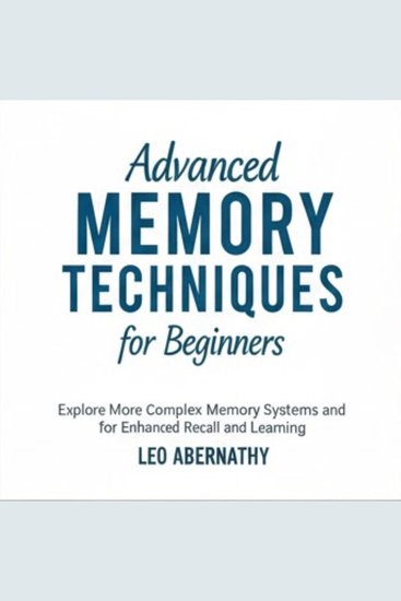 Advanced Memory Techniques for Beginners - Explore More Complex Memory Systems and Strategies for Enhanced Recall and Learning - cover