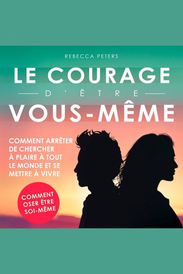 Le courage d'être vous-même - Comment arrêter de chercher à plaire à tout le monde et se mettre à vivre - cover
