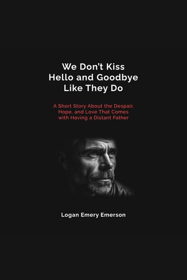 We Don't Kiss Hello and Goodbye Like They Do - A Short Story About the Despair Hope and Love That Comes with Having a Distant Father - cover