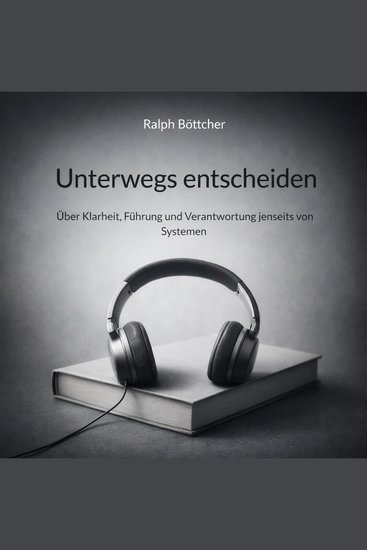 Unterwegs entscheiden - Über Klarheit Führung und Verantwortung jenseits von Systemen - cover