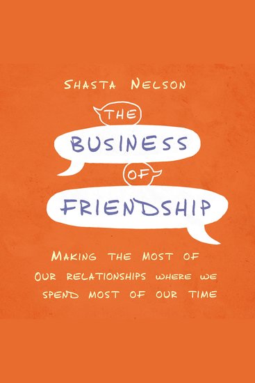 The Business of Friendship - Making the Most of Our Relationships Where We Spend Most of Our Time - cover