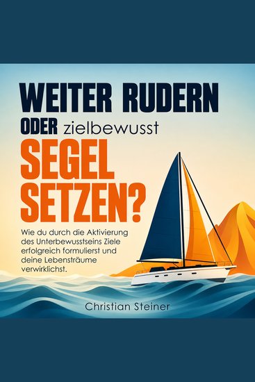 Weiter rudern oder zielbewusst Segel setzen? - Wie du durch die Aktivierung des Unterbewusstseins Ziele erfolgreich formulierst und deine Lebensträume verwirklichst - cover