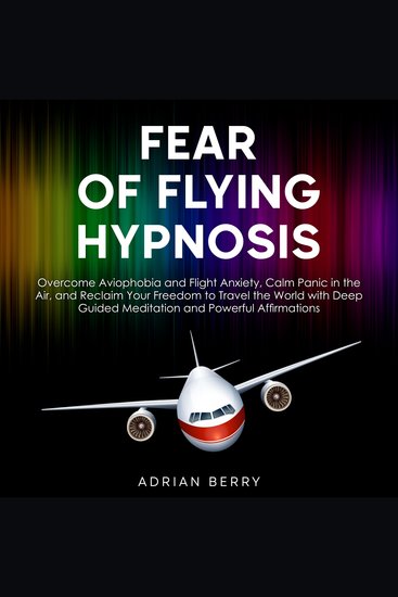 Fear of Flying Hypnosis - Overcome Aviophobia and Flight Anxiety Calm Panic in the Air and Reclaim Your Freedom to Travel the World with Deep Guided Meditation and Powerful Affirmations - cover