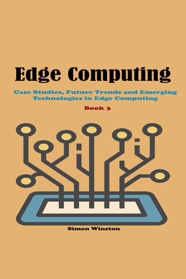 Edge Computing - Book 3 Case Studies Future Trends and Emerging Technologies in Edge Computing - cover