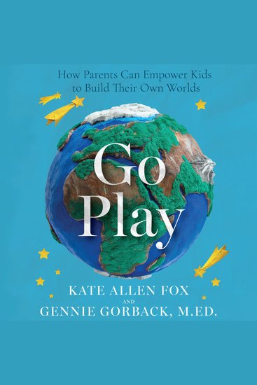 Go Play - How Parents Can Empower Kids to Build Their Own Worlds - cover