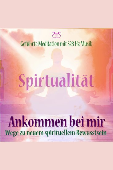Spiritualität: Ankommen bei mir - Wege zu neuem spirituellem Bewusstsein - Geführte Meditation mit 528 Hz Musik (Ungekürzt) - cover