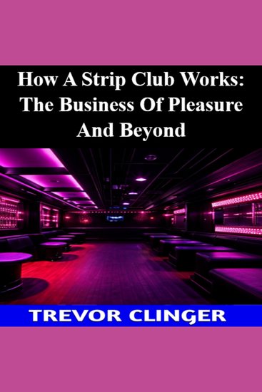 How A Strip Club Works: The Business Of Pleasure And Beyond - cover