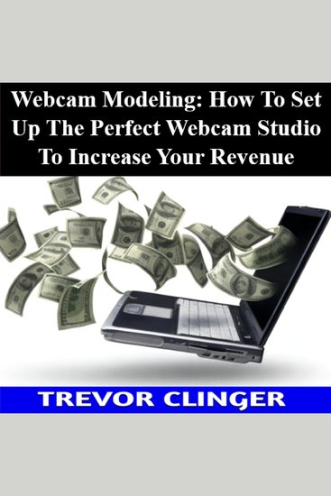 Webcam Modeling: How To Set Up The Perfect Webcam Studio To Increase Your Revenue - cover