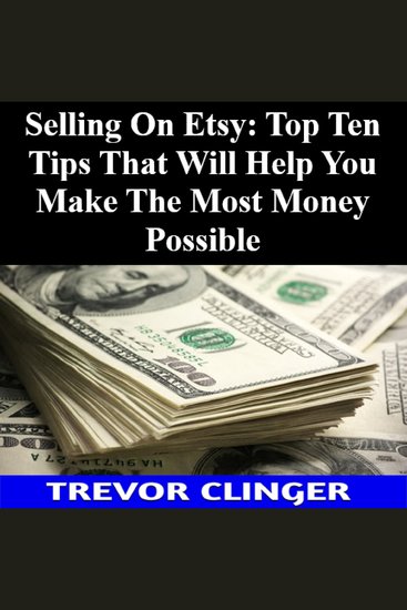 Selling On Etsy: Top Ten Tips That Will Help You Make The Most Money Possible - cover