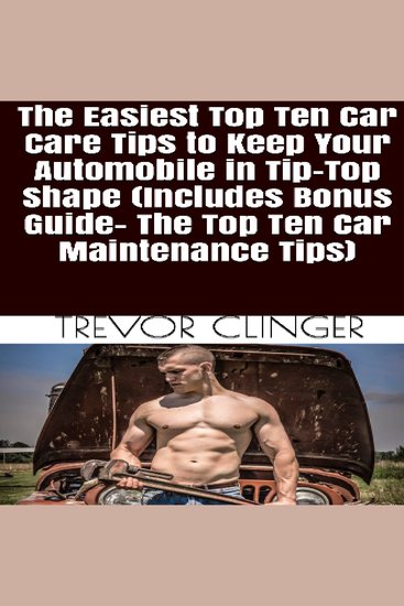 Easiest Top Ten Car Care Tips To Keep Your Automobile In Tip-Top Shape The (Includes Bonus Guide- The Top Ten Car Maintenance Tips) - cover