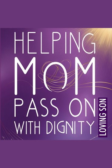 Helping Mom Pass On with Dignity: My Hospice Journey and Lessons Learned - A Personal Account to Aid Families in Approaching the End-of-Life Challenge - cover
