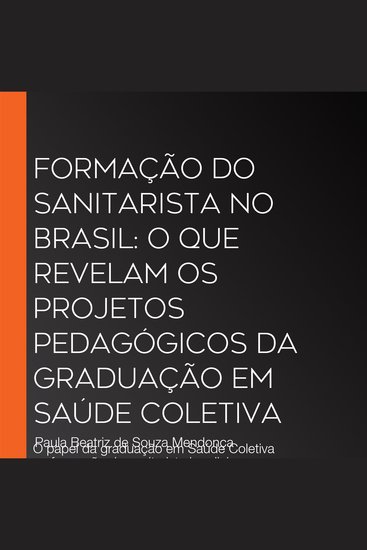 Formação do Sanitarista no Brasil: O que revelam os projetos pedagógicos da graduação em Saúde Coletiva - O papel da graduação em Saúde Coletiva na formação do sanitarista brasileiro - cover