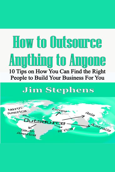 How to Outsource Anything to Anyone - 10 Tips on How You Can Find the Right People to Build Your Business For You - cover