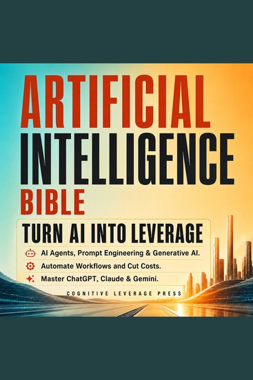 Artificial Intelligence Bible — Turn AI Into Leverage - AI Agents Prompt Engineering & Generative AI Automate Workflows and Cut Costs Master ChatGPT Claude & Gemini - cover