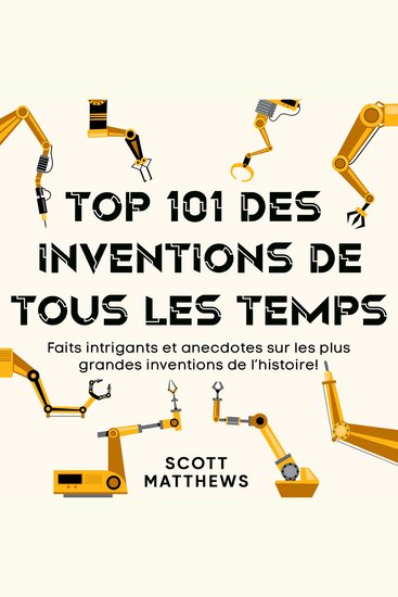 Top 101 des inventions de tous les temps - Faits intrigants et anecdotes sur les plus grandes inventions de l’histoire ! - cover