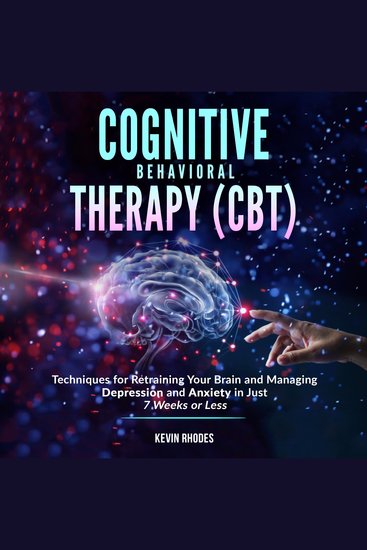 Cognitive Behavioral Therapy (CBT): Techniques for Retraining Your Brain and Managing Depression and Anxiety in Just 7 Weeks or Less - cover