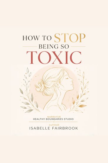 How to Stop Being So Toxic - Transform Toxic Patterns Into Healthy Habits Through Emotional Healing and Personal Growth - cover