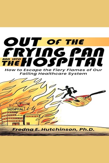 Out of the Frying Pan and Into the Hospital - How to Escape the Fiery Flames of Our Failing Healthcare System - cover
