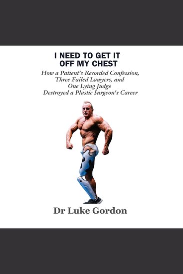 I Need to Get It Off My Chest - How a Patient's Recorded Confession Three Failed Lawyers and One Lying Judge Destroyed a Plastic Surgeon's Career - cover