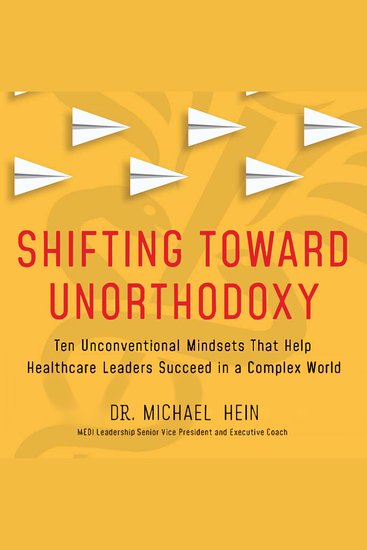 Shifting Toward Unorthodoxy - Ten Unconventional Mindsets That Help Healthcare Leaders Succeed in a Complex World - cover