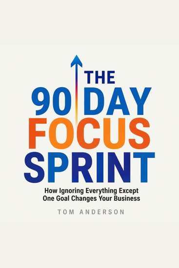 The 90 Day Focus Sprint - How Ignoring Everything Except One Goal Changes Your Business - cover