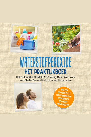 Waterstofperoxide - Het Praktijkboek: Het Natuurlijke Middel H2O2 Veilig Gebruiken voor een Sterke Gezondheid of in het Huishouden Inclusief een Eenvoudig Toe te Passen Schoonheidsprogramma en de 10 Beste Toepassingstips - cover