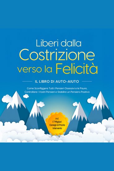 Liberi dalla Costrizione verso la Felicità – Il Libro di Auto-Aiuto: Come Sconfiggere Tutti i Pensieri Ossessivi e le Paure Controllare i Vostri Pensieri e Stabilire un Pensiero Positivo – incl I 7 Migliori Consigli di Pronto Intervento - cover