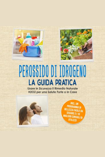 Perossido di Idrogeno - La Guida Pratica: Usare in Sicurezza il Rimedio Naturale H2O2 per una Salute Forte o in Casa Incluso un Programma di Bellezza Facile da Seguire e i 10 Migliori Consigli di Utilizzo - cover