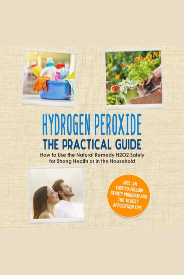 Hydrogen Peroxide - The Practical Guide: How to Use the Natural Remedy H2O2 Safely for Strong Health or in the Household Including an Easy-to-Follow Beauty Program and the 10 Best Application Tips - cover