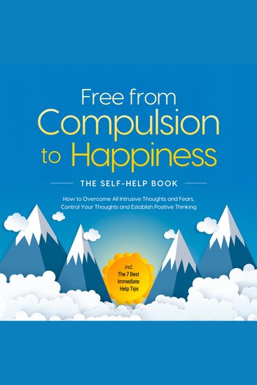 Free from Compulsion to Happiness – The Self-Help Book: How to Overcome All Intrusive Thoughts and Fears Control Your Thoughts and Establish Positive Thinking – incl The 7 Best Immediate Help Tips - cover