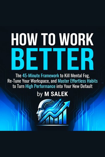 How to Work Better - The 45-Minute Framework to Kill Mental Fog Re-Tune Your Workspace and Master Effortless Habits to Turn High Performance into Your New Default - cover