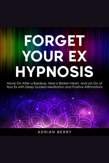 Forget Your Ex Hypnosis - Move On After a Breakup Heal a Broken Heart and Let Go of Your Ex with Deep Guided Meditation and Positive Affirmations - cover