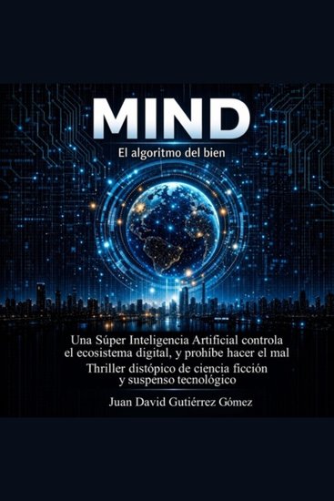 MIND EL ALGORITMO DEL BIEN - Una Súper Inteligencia Artificial controla el ecosistema digital y prohíbe hacer el mal Thriller distópico de ciencia ficción y suspenso tecnológico - cover