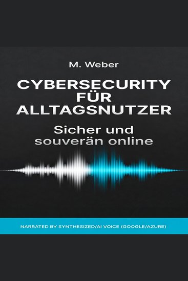 Cybersecurity für Alltagsnutzer – Sicher und souverän online - Schütze deine Daten erkenne Gefahren bleib digital unabhängig - cover
