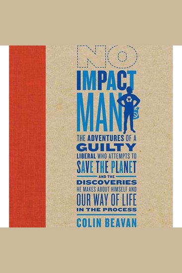 No Impact Man - The Adventures of a Guilty Liberal Who Attempts to Save the Planet and the Discoveries He Makes About Himself and Our Way of Life in the Process - cover