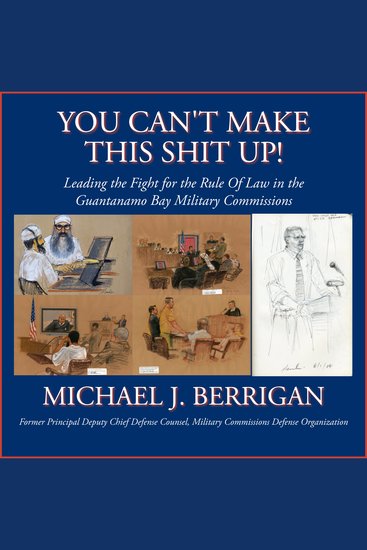You Can't Make This Shit Up! Leading the Fight for the Rule of Law in the Guantanamo Bay Military Commissions - cover