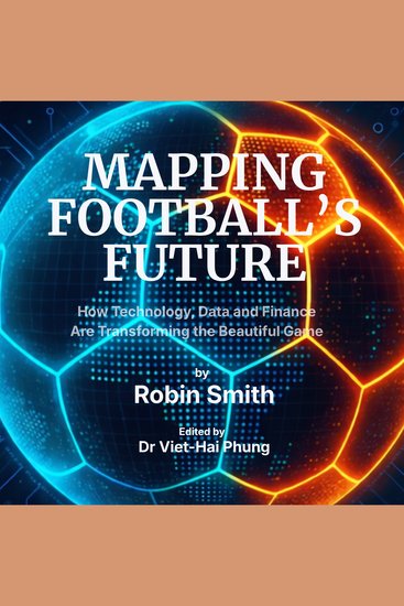 Mapping Football's Future - How Technology Data and Finance Are Transforming the Beautiful Game - cover