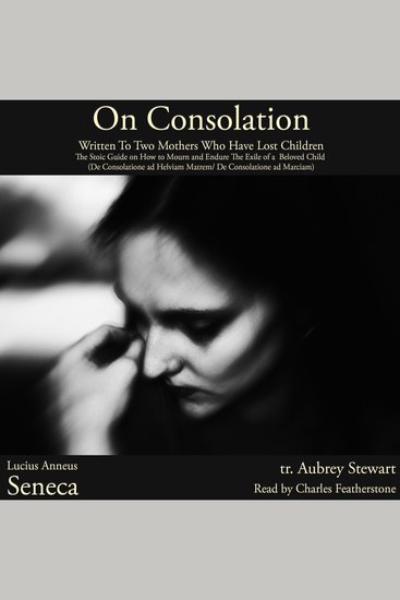 On Consolation: Written To Two Mothers Who Have Lost Children - The Stoic Guide on How to Mourn and Endure The Exile of a Beloved Child (De Consolatione ad Helviam Matrem De Consolatione ad Marciam) - cover