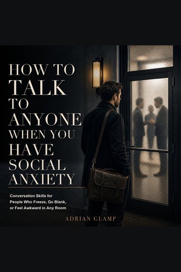 How to Talk to Anyone When You Have Social Anxiety - Conversation Skills for People Who Freeze Go Blank or Feel Awkward in Any Room - cover