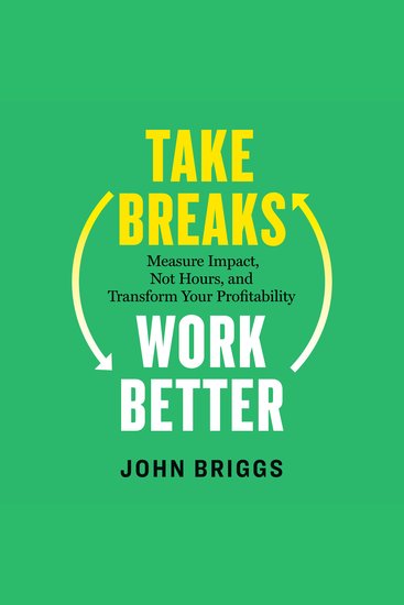 Take Breaks Work Better - Measure Impact Not Hours and Transform Your Profitability - cover