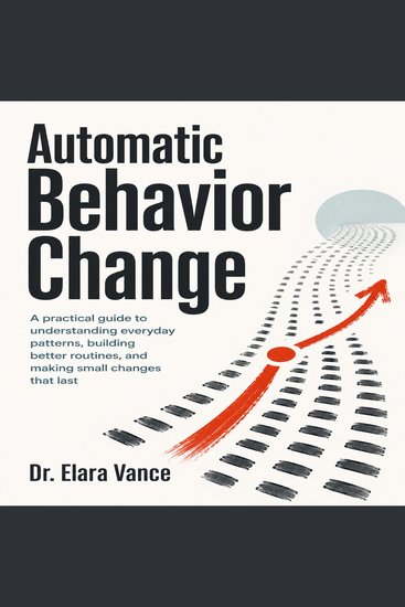 Automatic Behavior Change - A practical guide to understanding everyday patterns building better routines and making small changes that last - cover