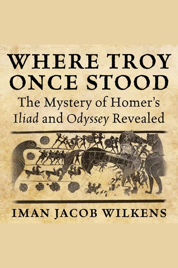 Where Troy Once Stood - The Mystery of Homer's Iliad & Odyssey Revealed - cover