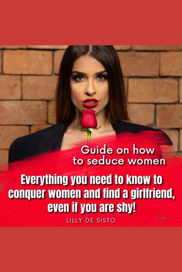 Guide on how to seduce women - Everything you need to know to conquer women and find a girlfriend even if you are shy! - cover