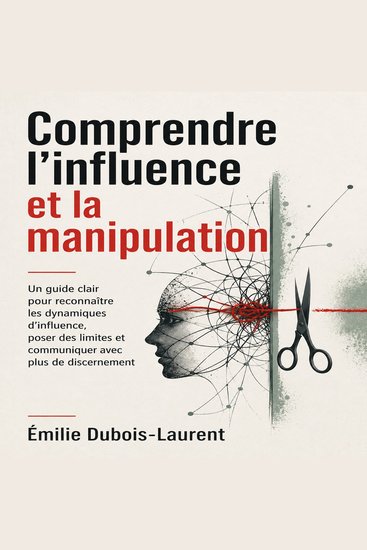 Comprendre l’influence et la manipulation - Un guide clair pour reconnaître les dynamiques d’influence poser des limites et communiquer avec plus de discernement - cover