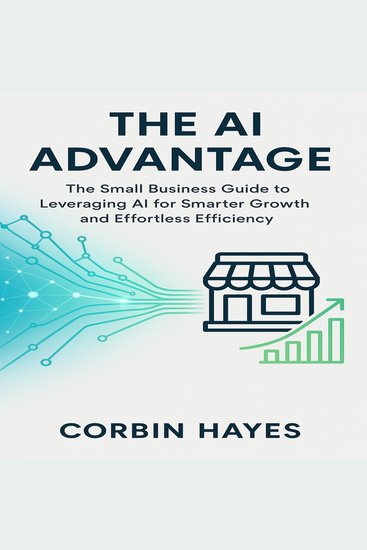The AI Advantage - The Small Business Guide to Leveraging AI for Smarter Growth and Effortless Efficiency - cover