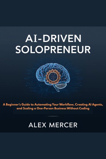 AI-DRIVEN SOLOPRENEUR - A Beginner's Guide to Automating Your Workflow Creating AI Agents and Scaling a One-Person Business Without Coding - cover