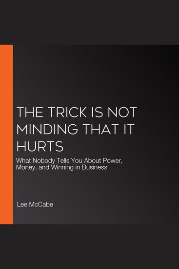 The Trick Is Not Minding That It Hurts - What Nobody Tells You About Power Money and Winning in Business - cover