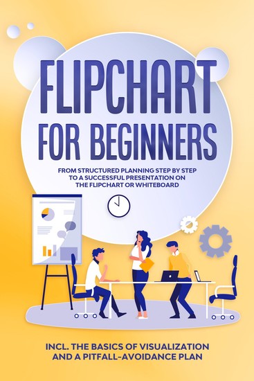 Flipchart for Beginners: From Structured Planning Step by Step to a Successful Presentation on the Flipchart or Whiteboard | Includes the Basics of Visualization and a Pitfall-Avoidance Plan - cover