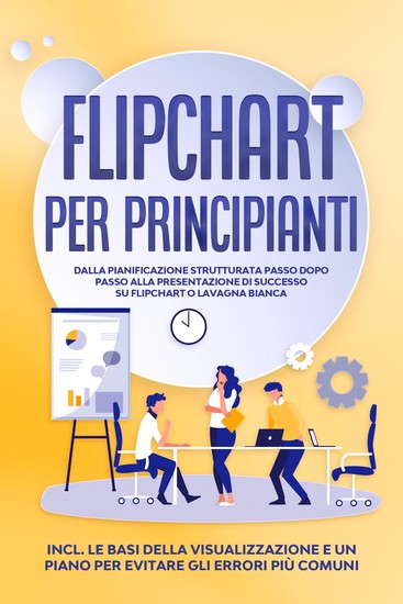 Flipchart per Principianti: Dalla pianificazione strutturata passo dopo passo alla presentazione di successo su flipchart o lavagna bianca | Inclusi le basi della visualizzazione e un piano per evitare gli errori più comuni - cover