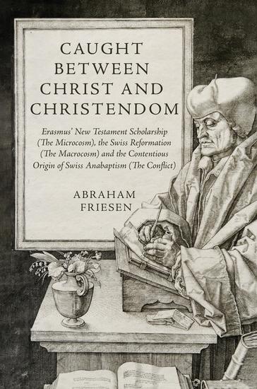 Caught between Christ and Christendom - Erasmus' New Testament Scholarship (The Microcosm) the Swiss Reformation (The Macrocosm) and the Contentious Origin of Swiss Anabaptism (The Conflict) - cover